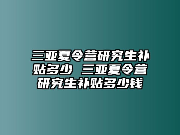 三亚夏令营研究生补贴多少 三亚夏令营研究生补贴多少钱