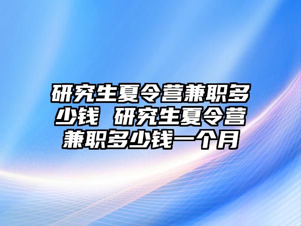 研究生夏令营兼职多少钱 研究生夏令营兼职多少钱一个月