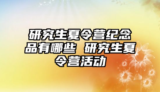 研究生夏令营纪念品有哪些 研究生夏令营活动