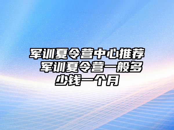 军训夏令营中心推荐 军训夏令营一般多少钱一个月