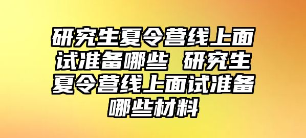 研究生夏令营线上面试准备哪些 研究生夏令营线上面试准备哪些材料