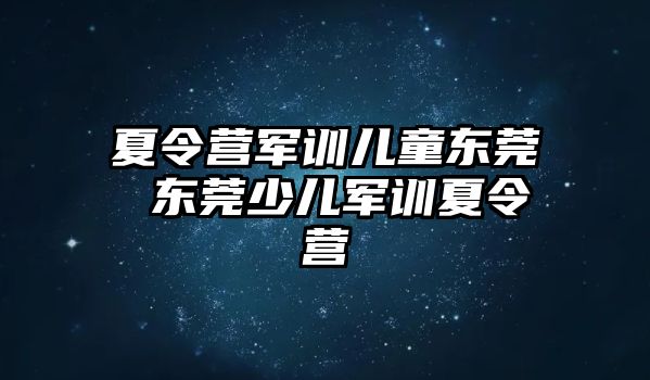 夏令营军训儿童东莞 东莞少儿军训夏令营