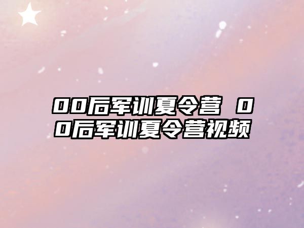 00后军训夏令营 00后军训夏令营视频