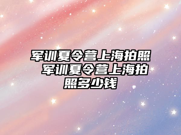 军训夏令营上海拍照 军训夏令营上海拍照多少钱