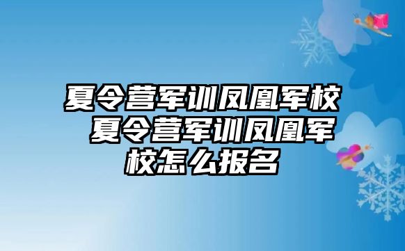 夏令营军训凤凰军校 夏令营军训凤凰军校怎么报名