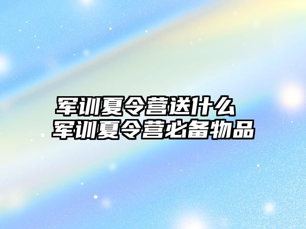 军训夏令营送什么 军训夏令营必备物品