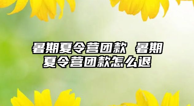 暑期夏令营团款 暑期夏令营团款怎么退