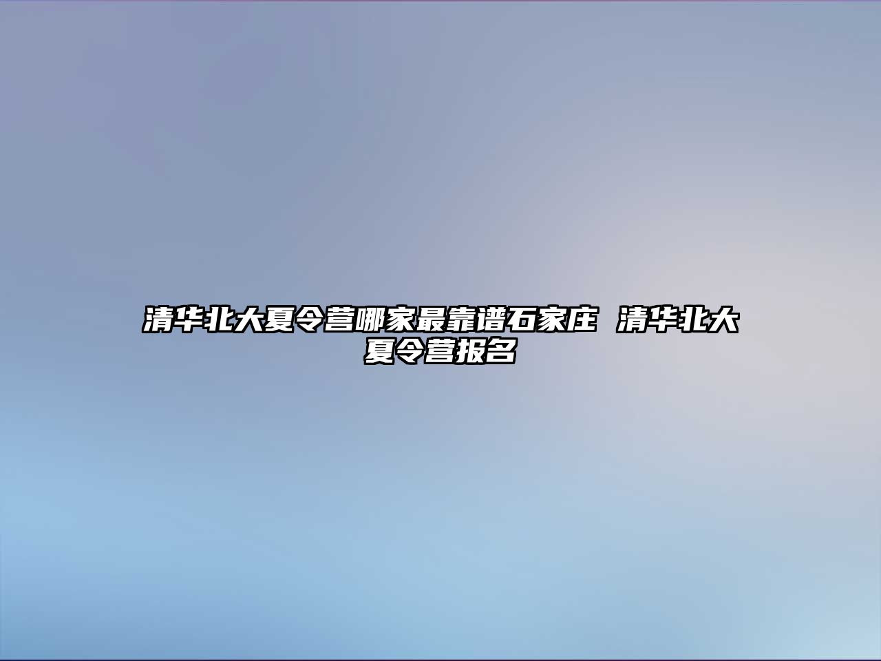 清华北大夏令营哪家最靠谱石家庄 清华北大夏令营报名