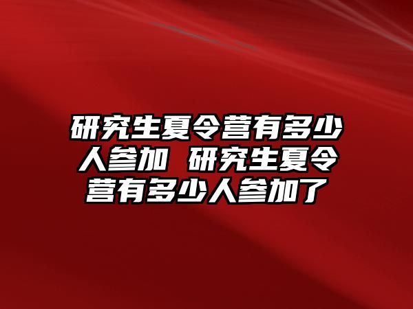 研究生夏令营有多少人参加 研究生夏令营有多少人参加了