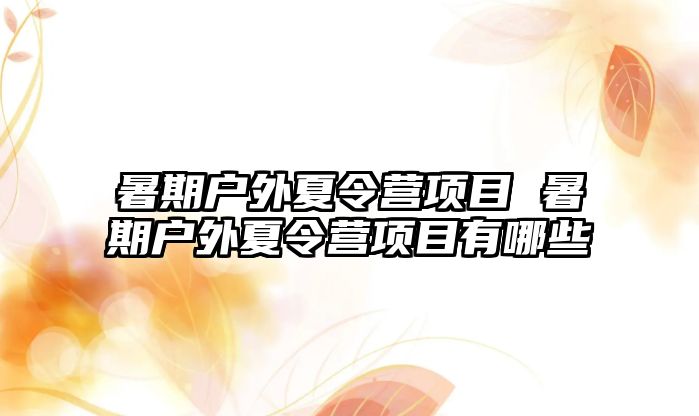 暑期户外夏令营项目 暑期户外夏令营项目有哪些