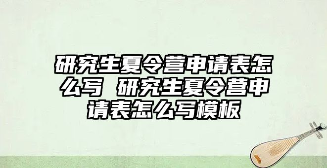 研究生夏令营申请表怎么写 研究生夏令营申请表怎么写模板