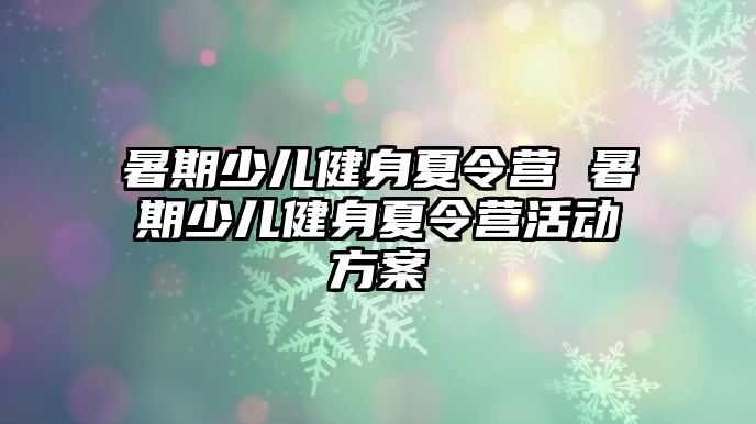 暑期少儿健身夏令营 暑期少儿健身夏令营活动方案