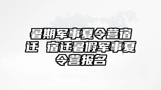 暑期军事夏令营宿迁 宿迁暑假军事夏令营报名