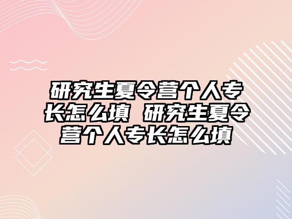 研究生夏令营个人专长怎么填 研究生夏令营个人专长怎么填