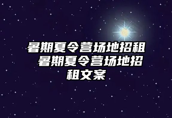 暑期夏令营场地招租 暑期夏令营场地招租文案