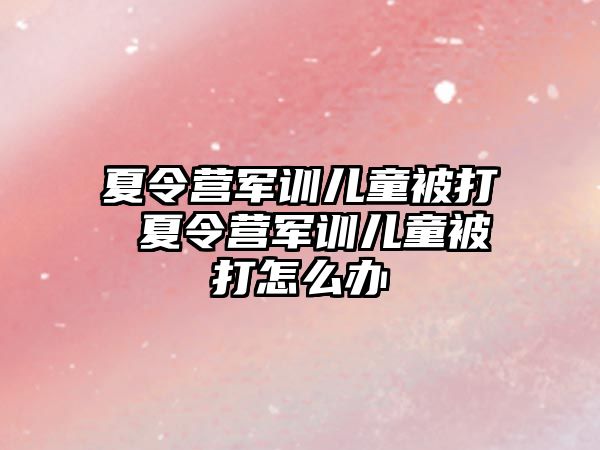 夏令营军训儿童被打 夏令营军训儿童被打怎么办