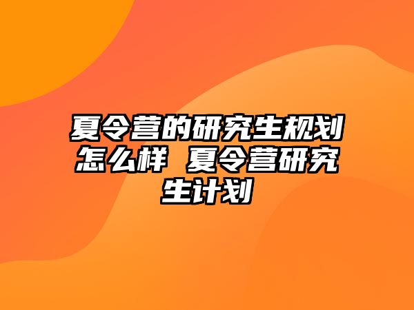 夏令营的研究生规划怎么样 夏令营研究生计划