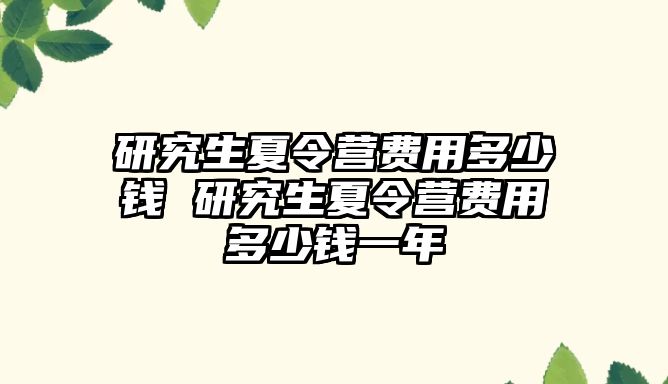 研究生夏令营费用多少钱 研究生夏令营费用多少钱一年