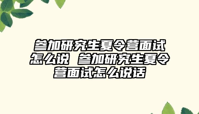 参加研究生夏令营面试怎么说 参加研究生夏令营面试怎么说话