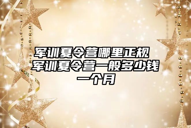 军训夏令营哪里正规 军训夏令营一般多少钱一个月