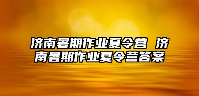 济南暑期作业夏令营 济南暑期作业夏令营答案