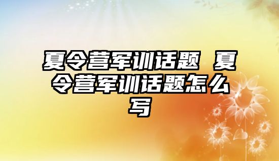 夏令营军训话题 夏令营军训话题怎么写