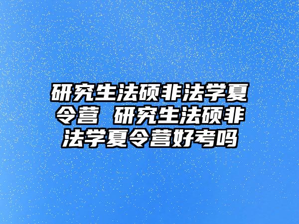 研究生法硕非法学夏令营 研究生法硕非法学夏令营好考吗