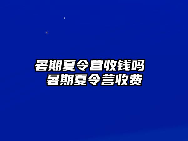 暑期夏令营收钱吗 暑期夏令营收费