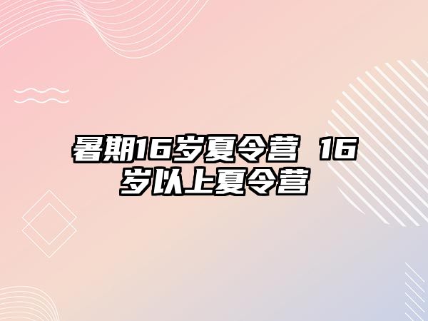 暑期16岁夏令营 16岁以上夏令营