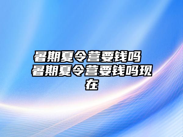 暑期夏令营要钱吗 暑期夏令营要钱吗现在