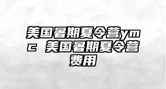 美国暑期夏令营ymc 美国暑期夏令营费用