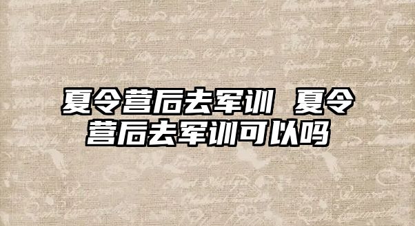 夏令营后去军训 夏令营后去军训可以吗