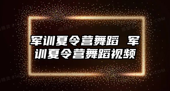 军训夏令营舞蹈 军训夏令营舞蹈视频