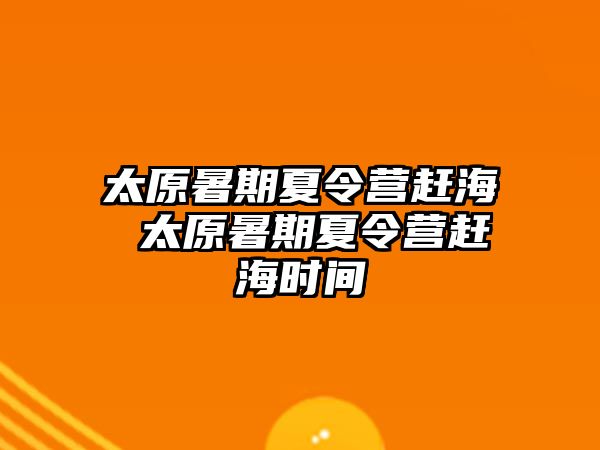 太原暑期夏令营赶海 太原暑期夏令营赶海时间