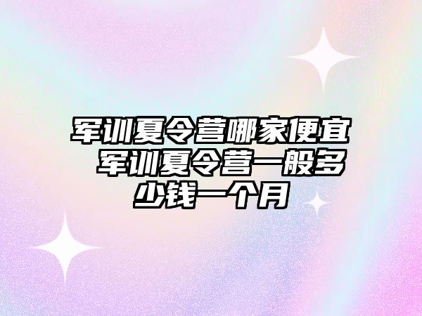 军训夏令营哪家便宜 军训夏令营一般多少钱一个月