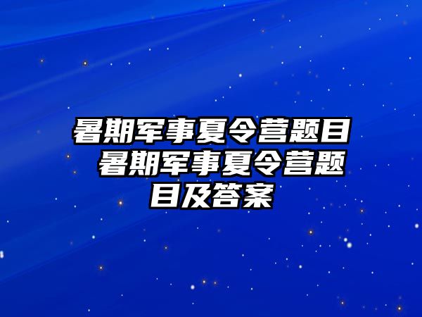 暑期军事夏令营题目 暑期军事夏令营题目及答案