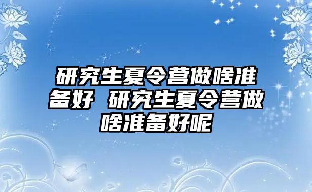 研究生夏令营做啥准备好 研究生夏令营做啥准备好呢