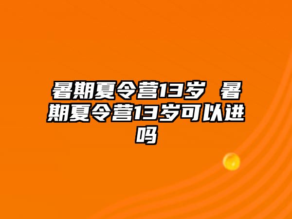 暑期夏令营13岁 暑期夏令营13岁可以进吗