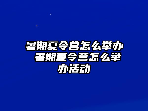 暑期夏令营怎么举办 暑期夏令营怎么举办活动