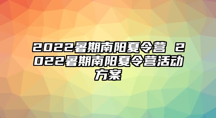 2022暑期南阳夏令营 2022暑期南阳夏令营活动方案