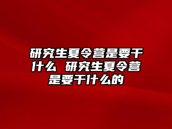 研究生夏令营是要干什么 研究生夏令营是要干什么的