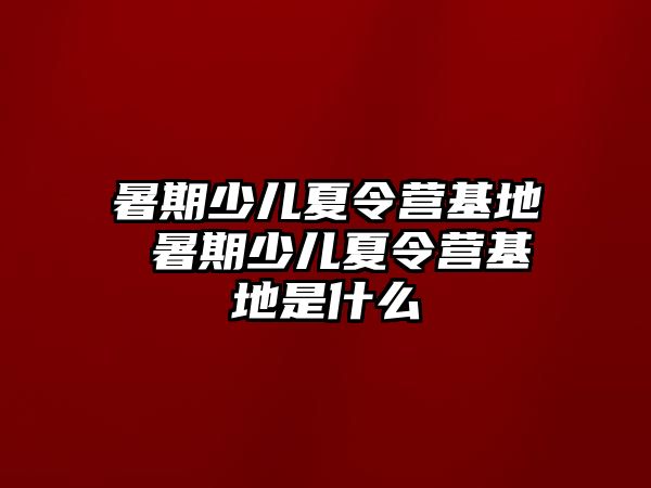 暑期少儿夏令营基地 暑期少儿夏令营基地是什么