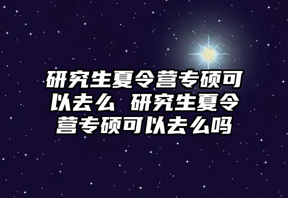 研究生夏令营专硕可以去么 研究生夏令营专硕可以去么吗