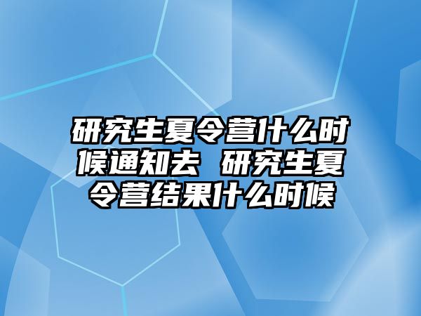 研究生夏令营什么时候通知去 研究生夏令营结果什么时候