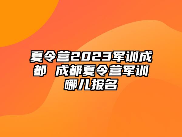 夏令营2023军训成都 成都夏令营军训哪儿报名