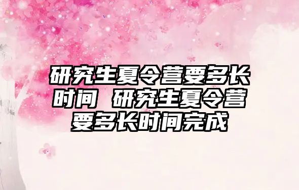 研究生夏令营要多长时间 研究生夏令营要多长时间完成