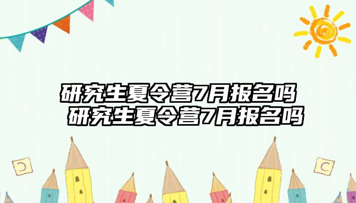 研究生夏令营7月报名吗 研究生夏令营7月报名吗