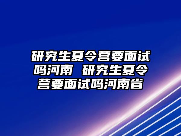 研究生夏令营要面试吗河南 研究生夏令营要面试吗河南省