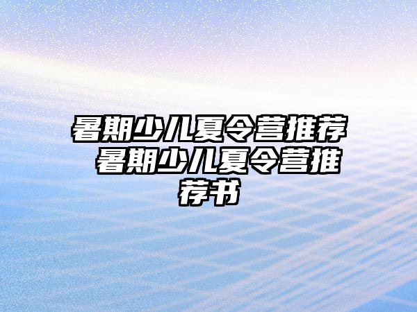 暑期少儿夏令营推荐 暑期少儿夏令营推荐书