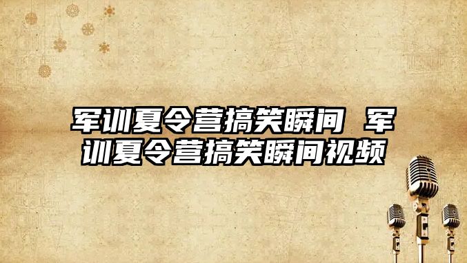 军训夏令营搞笑瞬间 军训夏令营搞笑瞬间视频